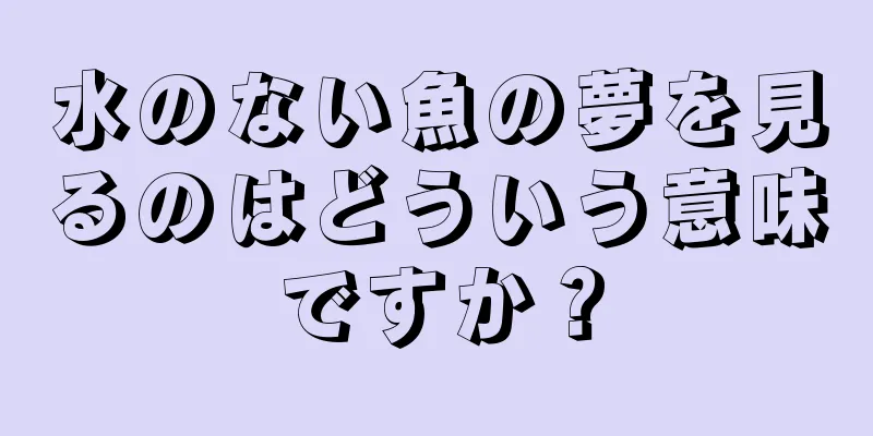 水のない魚の夢を見るのはどういう意味ですか？