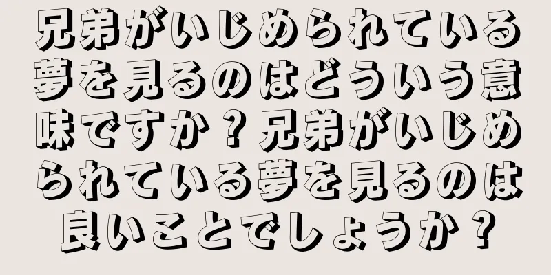 兄弟がいじめられている夢を見るのはどういう意味ですか？兄弟がいじめられている夢を見るのは良いことでしょうか？