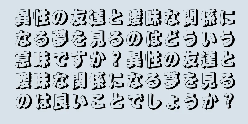 異性の友達と曖昧な関係になる夢を見るのはどういう意味ですか？異性の友達と曖昧な関係になる夢を見るのは良いことでしょうか？