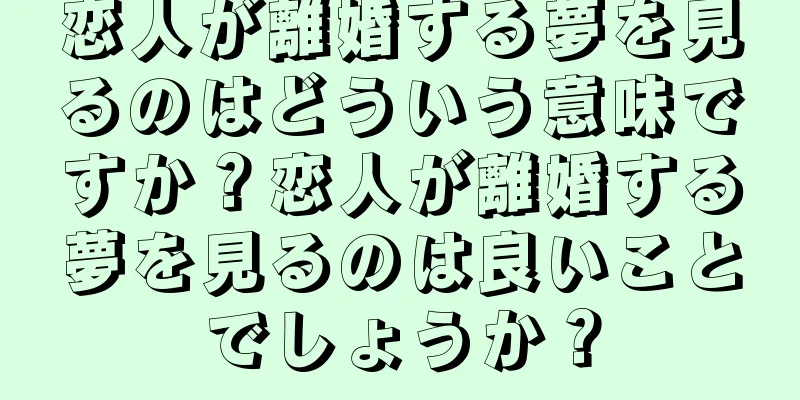 恋人が離婚する夢を見るのはどういう意味ですか？恋人が離婚する夢を見るのは良いことでしょうか？
