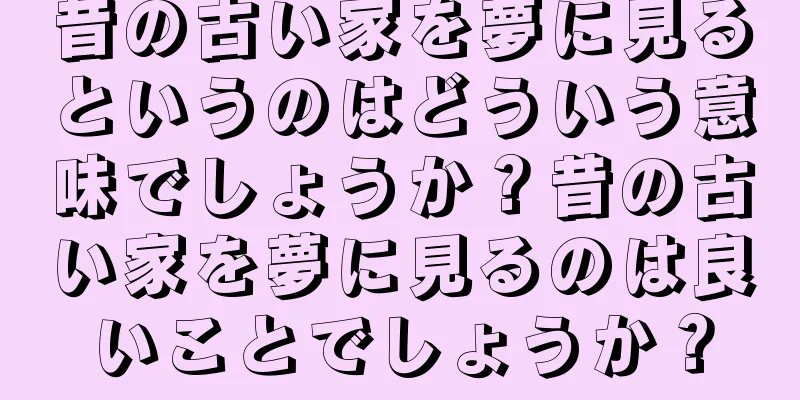 昔の古い家を夢に見るというのはどういう意味でしょうか？昔の古い家を夢に見るのは良いことでしょうか？