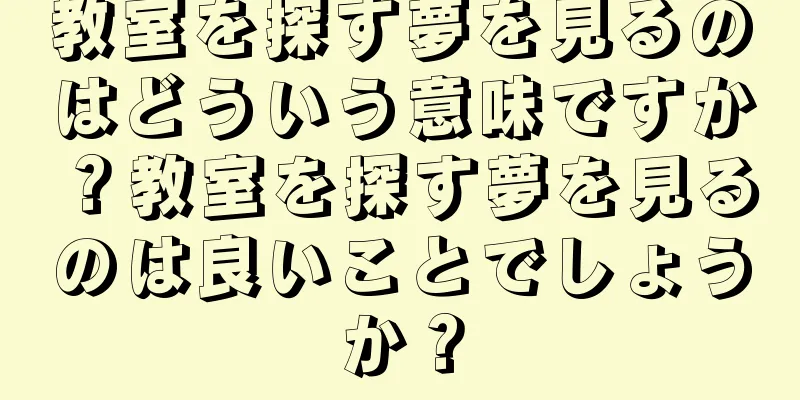 教室を探す夢を見るのはどういう意味ですか？教室を探す夢を見るのは良いことでしょうか？