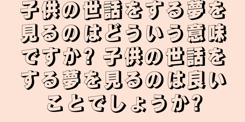 子供の世話をする夢を見るのはどういう意味ですか? 子供の世話をする夢を見るのは良いことでしょうか?