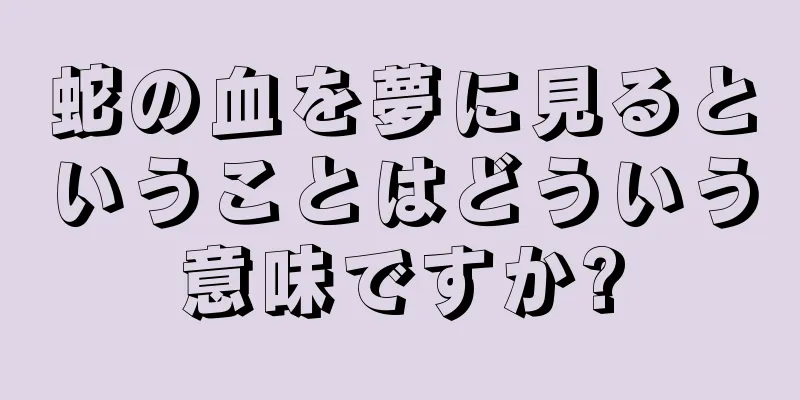 蛇の血を夢に見るということはどういう意味ですか?