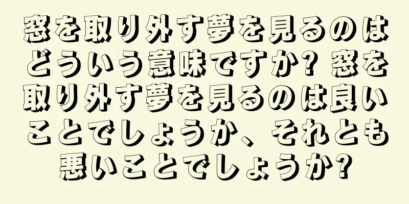窓を取り外す夢を見るのはどういう意味ですか? 窓を取り外す夢を見るのは良いことでしょうか、それとも悪いことでしょうか?