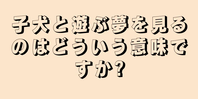 子犬と遊ぶ夢を見るのはどういう意味ですか?