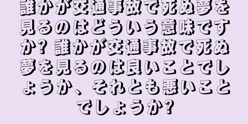 誰かが交通事故で死ぬ夢を見るのはどういう意味ですか? 誰かが交通事故で死ぬ夢を見るのは良いことでしょうか、それとも悪いことでしょうか?