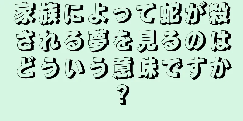 家族によって蛇が殺される夢を見るのはどういう意味ですか?