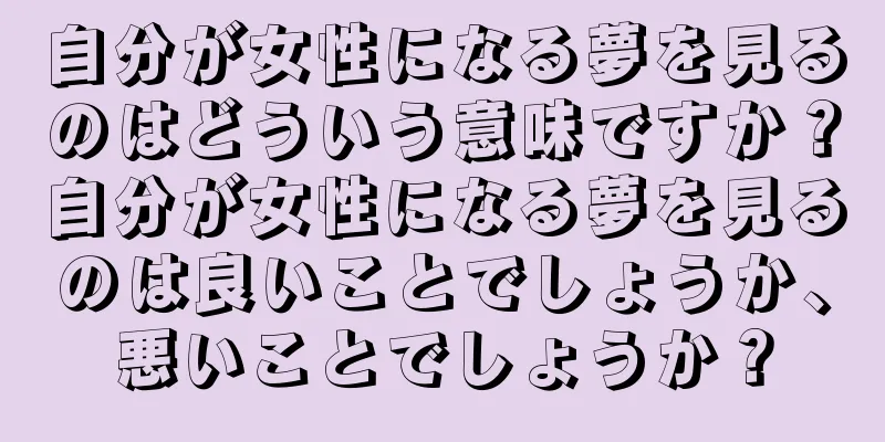 自分が女性になる夢を見るのはどういう意味ですか？自分が女性になる夢を見るのは良いことでしょうか、悪いことでしょうか？