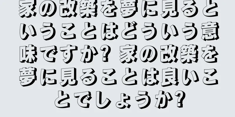 家の改築を夢に見るということはどういう意味ですか? 家の改築を夢に見ることは良いことでしょうか?