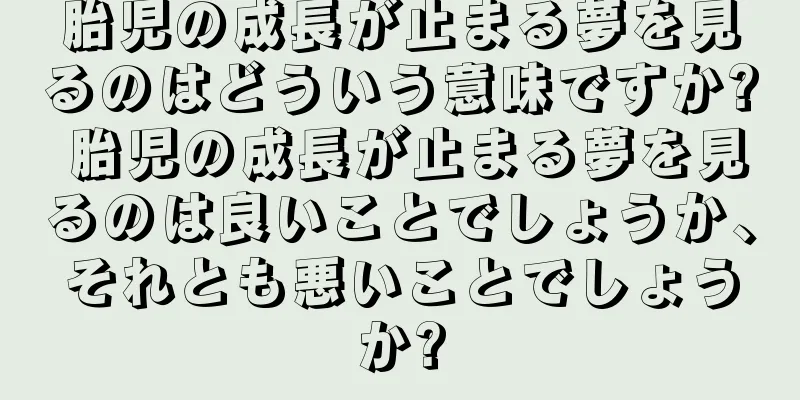 胎児の成長が止まる夢を見るのはどういう意味ですか? 胎児の成長が止まる夢を見るのは良いことでしょうか、それとも悪いことでしょうか?