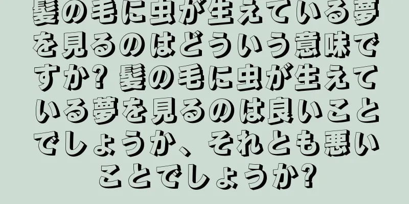 髪の毛に虫が生えている夢を見るのはどういう意味ですか? 髪の毛に虫が生えている夢を見るのは良いことでしょうか、それとも悪いことでしょうか?