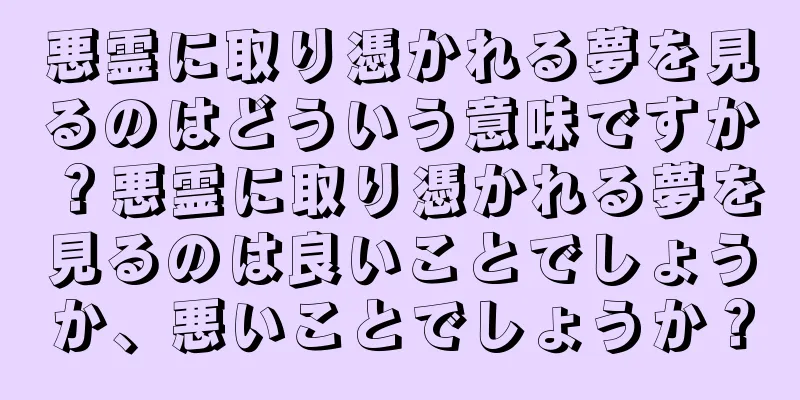 悪霊に取り憑かれる夢を見るのはどういう意味ですか？悪霊に取り憑かれる夢を見るのは良いことでしょうか、悪いことでしょうか？