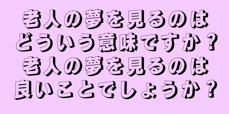 老人の夢を見るのはどういう意味ですか？老人の夢を見るのは良いことでしょうか？