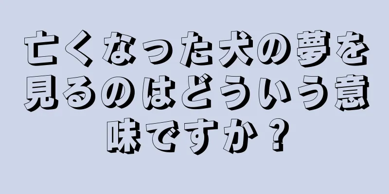 亡くなった犬の夢を見るのはどういう意味ですか？