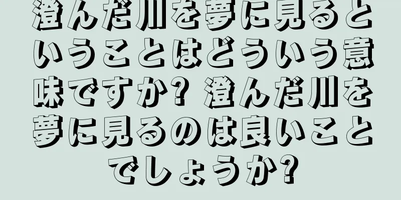 澄んだ川を夢に見るということはどういう意味ですか? 澄んだ川を夢に見るのは良いことでしょうか?