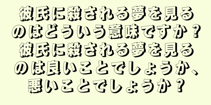 彼氏に殺される夢を見るのはどういう意味ですか？彼氏に殺される夢を見るのは良いことでしょうか、悪いことでしょうか？