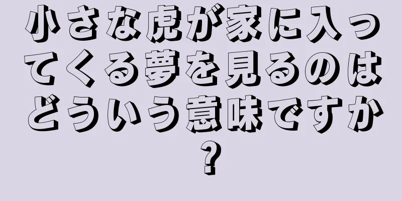 小さな虎が家に入ってくる夢を見るのはどういう意味ですか？
