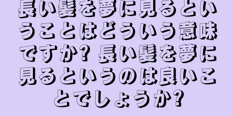 長い髪を夢に見るということはどういう意味ですか? 長い髪を夢に見るというのは良いことでしょうか?