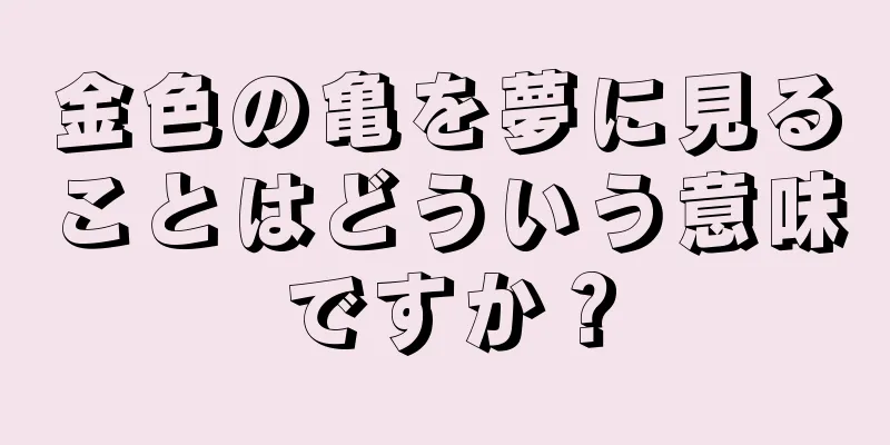 金色の亀を夢に見ることはどういう意味ですか？