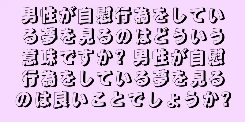 男性が自慰行為をしている夢を見るのはどういう意味ですか? 男性が自慰行為をしている夢を見るのは良いことでしょうか?