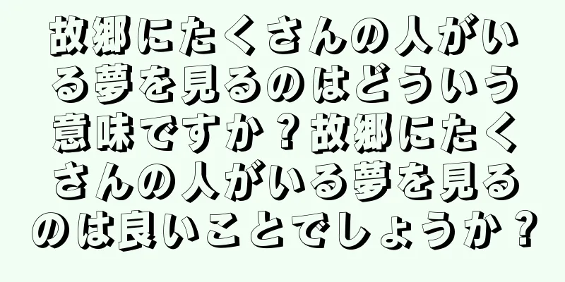 故郷にたくさんの人がいる夢を見るのはどういう意味ですか？故郷にたくさんの人がいる夢を見るのは良いことでしょうか？