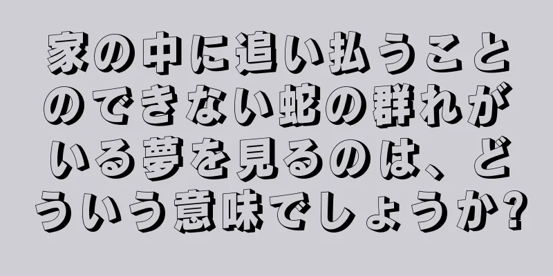 家の中に追い払うことのできない蛇の群れがいる夢を見るのは、どういう意味でしょうか?