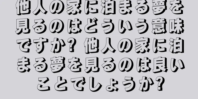 他人の家に泊まる夢を見るのはどういう意味ですか? 他人の家に泊まる夢を見るのは良いことでしょうか?