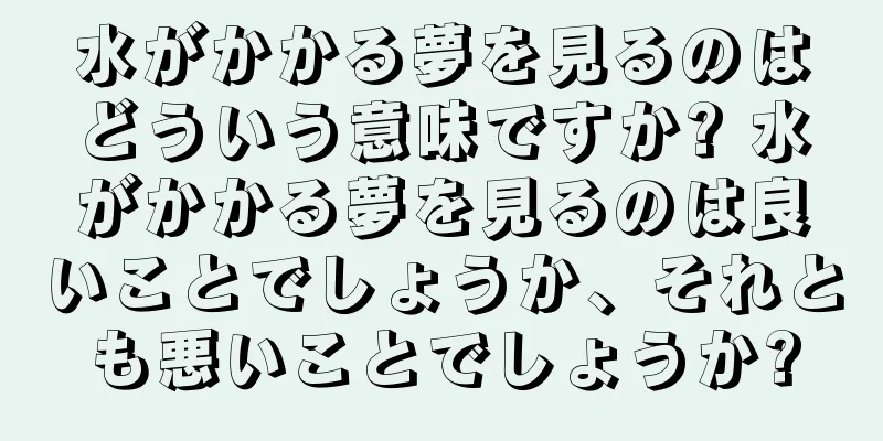 水がかかる夢を見るのはどういう意味ですか? 水がかかる夢を見るのは良いことでしょうか、それとも悪いことでしょうか?