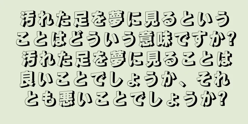 汚れた足を夢に見るということはどういう意味ですか? 汚れた足を夢に見ることは良いことでしょうか、それとも悪いことでしょうか?