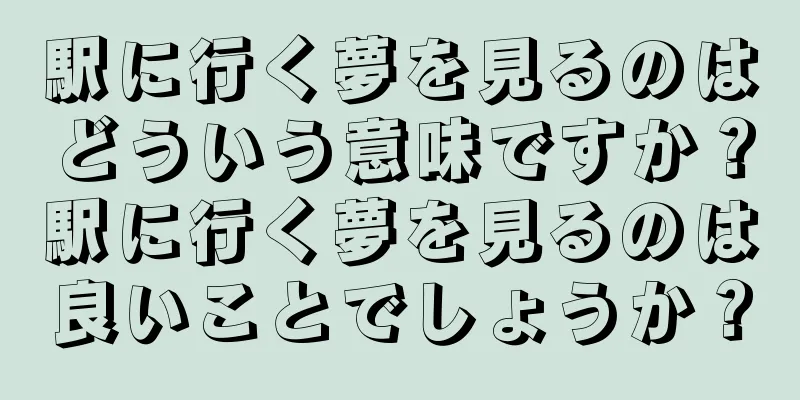 駅に行く夢を見るのはどういう意味ですか？駅に行く夢を見るのは良いことでしょうか？