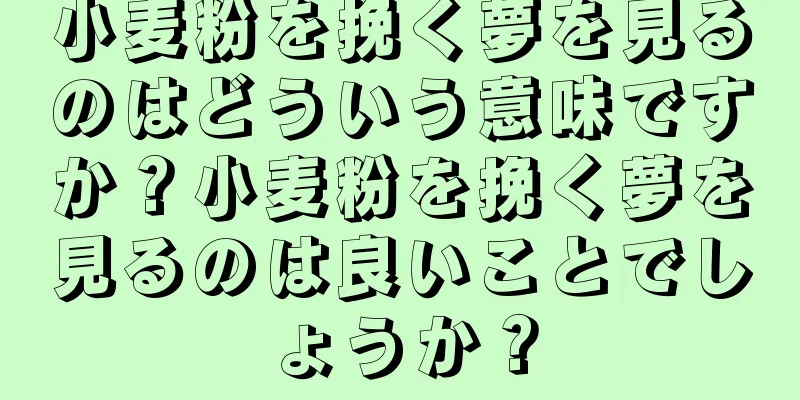 小麦粉を挽く夢を見るのはどういう意味ですか？小麦粉を挽く夢を見るのは良いことでしょうか？