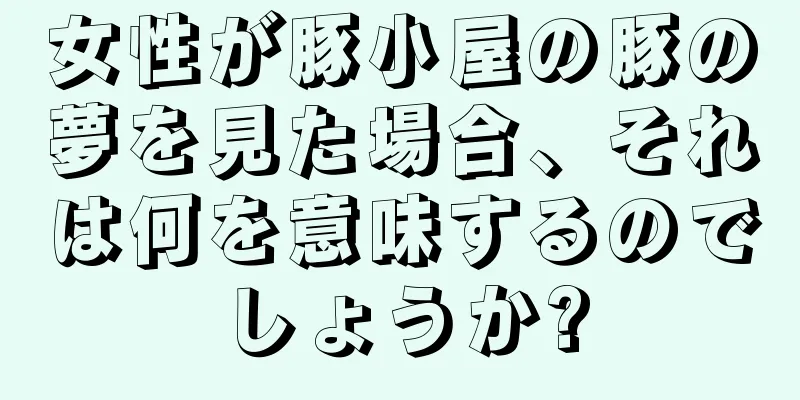 女性が豚小屋の豚の夢を見た場合、それは何を意味するのでしょうか?