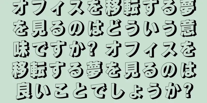 オフィスを移転する夢を見るのはどういう意味ですか? オフィスを移転する夢を見るのは良いことでしょうか?