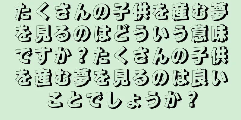 たくさんの子供を産む夢を見るのはどういう意味ですか？たくさんの子供を産む夢を見るのは良いことでしょうか？