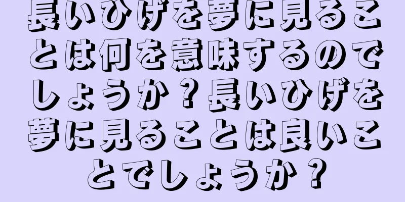 長いひげを夢に見ることは何を意味するのでしょうか？長いひげを夢に見ることは良いことでしょうか？