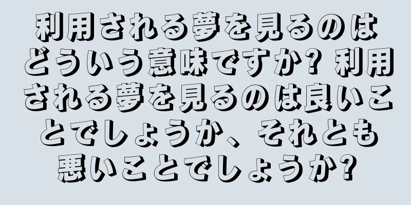利用される夢を見るのはどういう意味ですか? 利用される夢を見るのは良いことでしょうか、それとも悪いことでしょうか?