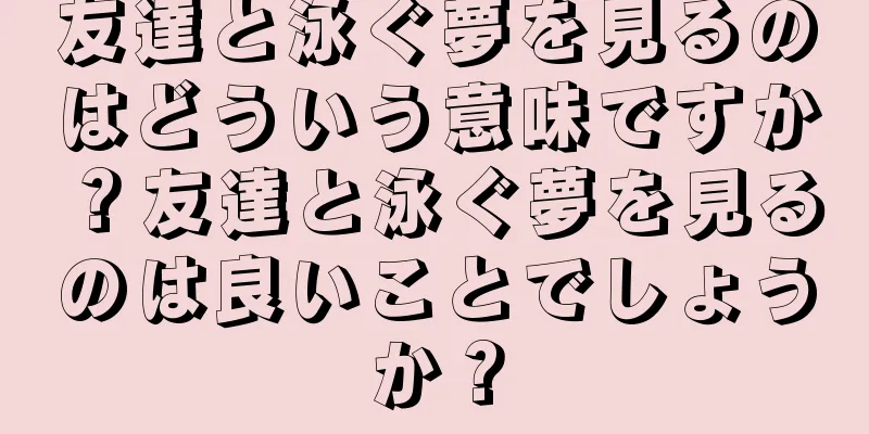 友達と泳ぐ夢を見るのはどういう意味ですか？友達と泳ぐ夢を見るのは良いことでしょうか？