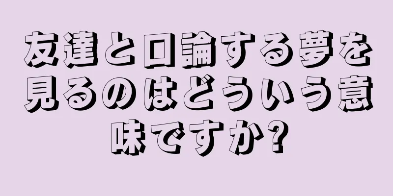 友達と口論する夢を見るのはどういう意味ですか?