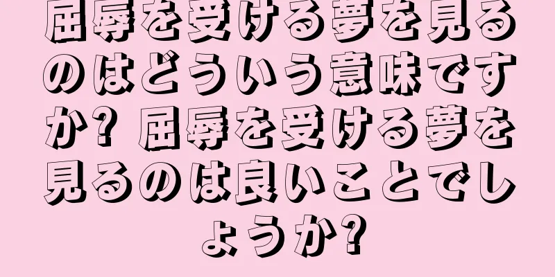 屈辱を受ける夢を見るのはどういう意味ですか? 屈辱を受ける夢を見るのは良いことでしょうか?
