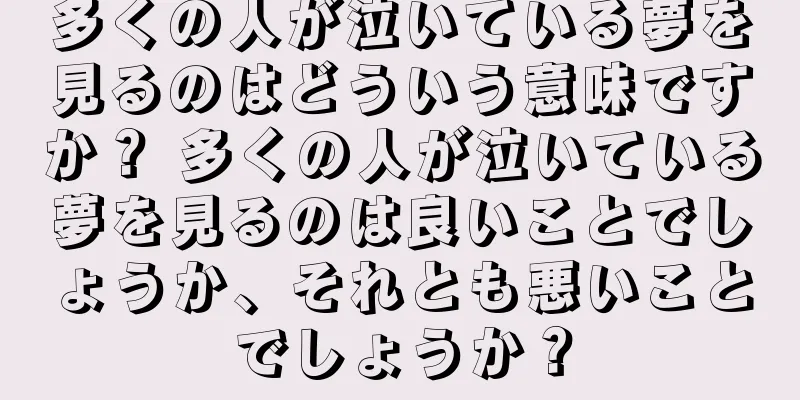 多くの人が泣いている夢を見るのはどういう意味ですか？ 多くの人が泣いている夢を見るのは良いことでしょうか、それとも悪いことでしょうか？