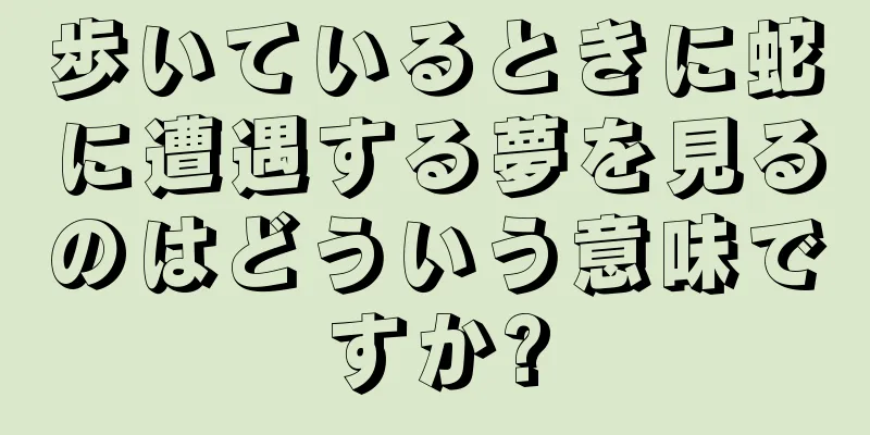 歩いているときに蛇に遭遇する夢を見るのはどういう意味ですか?