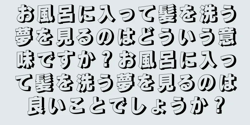お風呂に入って髪を洗う夢を見るのはどういう意味ですか？お風呂に入って髪を洗う夢を見るのは良いことでしょうか？