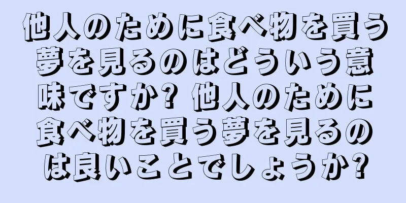 他人のために食べ物を買う夢を見るのはどういう意味ですか? 他人のために食べ物を買う夢を見るのは良いことでしょうか?