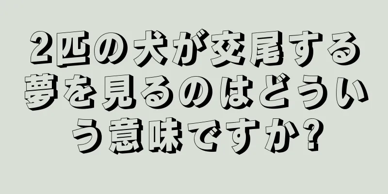 2匹の犬が交尾する夢を見るのはどういう意味ですか?