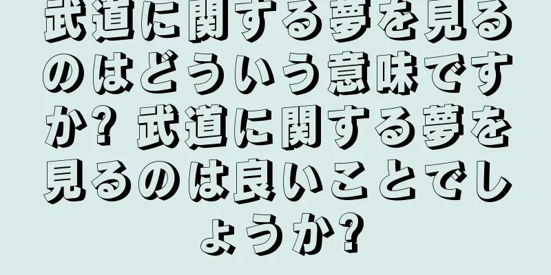 武道に関する夢を見るのはどういう意味ですか? 武道に関する夢を見るのは良いことでしょうか?