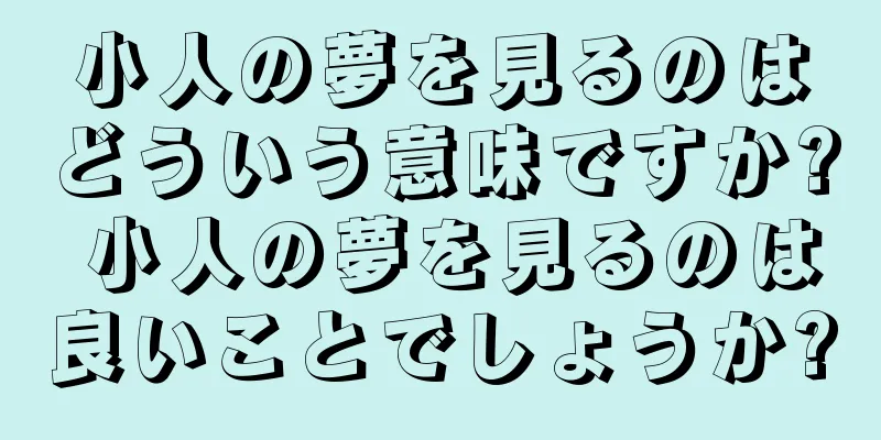 小人の夢を見るのはどういう意味ですか? 小人の夢を見るのは良いことでしょうか?