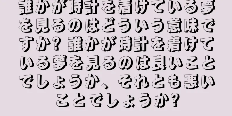 誰かが時計を着けている夢を見るのはどういう意味ですか? 誰かが時計を着けている夢を見るのは良いことでしょうか、それとも悪いことでしょうか?