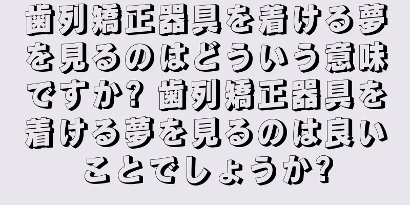 歯列矯正器具を着ける夢を見るのはどういう意味ですか? 歯列矯正器具を着ける夢を見るのは良いことでしょうか?