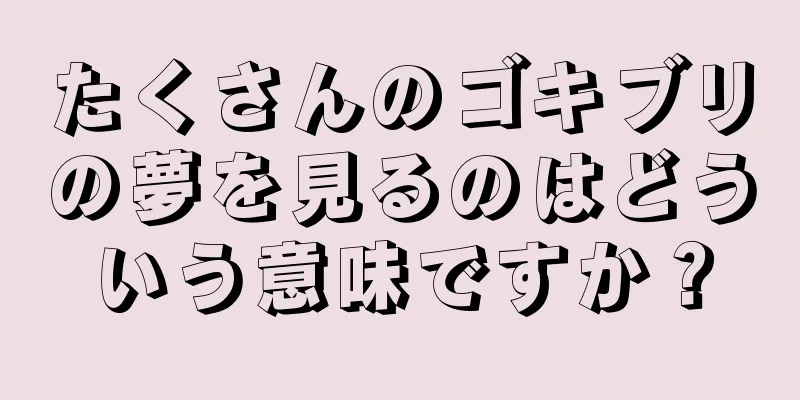たくさんのゴキブリの夢を見るのはどういう意味ですか？
